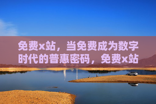 免费x站,当免费成为数字时代的普惠密码,免费x站,数字时代的普惠密码 免费x站,当免费成为数字时代的普惠密码,免费x站,数字时代的普惠密码