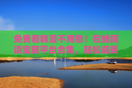 免费看韩漫不用愁!在线阅读宝藏平台合集,轻松追更热门佳作 免费看韩漫不用愁!在线阅读宝藏平台合集,轻松追更热门佳作