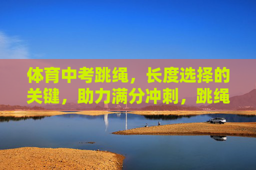 体育中考跳绳,长度选择的关键,助力满分冲刺,跳绳长度选择,体育中考满分冲刺的关键 体育中考跳绳,长度选择的关键,助力满分冲刺,跳绳长度选择,体育中考满分冲刺的关键