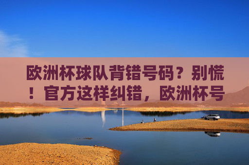 欧洲杯球队背错号码?别慌!官方这样纠错,欧洲杯号码出错别慌,官方纠错有办法 欧洲杯球队背错号码?别慌!官方这样纠错,欧洲杯号码出错别慌,官方纠错有办法