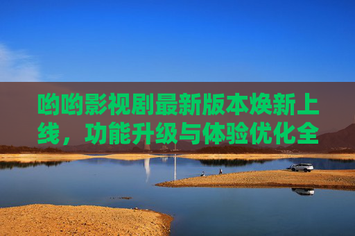 哟哟影视剧最新版本焕新上线,功能升级与体验优化全解析,哟哟影视剧最新版本焕新上线,功能升级与体验优化全解析 哟哟影视剧最新版本焕新上线,功能升级与体验优化全解析,哟哟影视剧最新版本焕新上线,功能升级与体验优化全解析