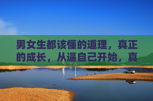 男女生都该懂的道理,真正的成长,从逼自己开始,真正的成长,从逼自己开始 男女生都该懂的道理,真正的成长,从逼自己开始,真正的成长,从逼自己开始