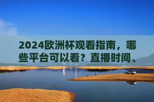 2024欧洲杯观看指南,哪些平台可以看?直播时间、渠道全解析,2024欧洲杯观看指南,直播平台、时间及渠道全解析 2024欧洲杯观看指南,哪些平台可以看?直播时间、渠道全解析,2024欧洲杯观看指南,直播平台、时间及渠道全解析