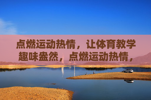 点燃运动热情,让体育教学趣味盎然,点燃运动热情,体育教学趣味盎然 点燃运动热情,让体育教学趣味盎然,点燃运动热情,体育教学趣味盎然