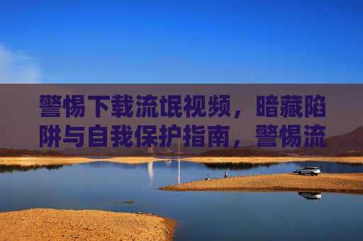 警惕下载流氓视频,暗藏陷阱与自我保护指南,警惕流氓视频下载,暗藏陷阱与自我保护指南 警惕下载流氓视频,暗藏陷阱与自我保护指南,警惕流氓视频下载,暗藏陷阱与自我保护指南