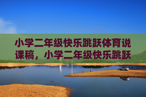 小学二年级快乐跳跃体育说课稿,小学二年级快乐跳跃体育说课稿 小学二年级快乐跳跃体育说课稿,小学二年级快乐跳跃体育说课稿