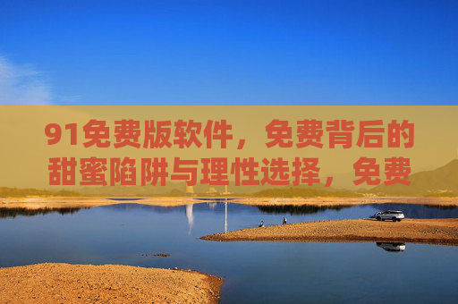 91免费版软件,免费背后的甜蜜陷阱与理性选择,免费软件,甜蜜陷阱与理性选择 91免费版软件,免费背后的甜蜜陷阱与理性选择,免费软件,甜蜜陷阱与理性选择