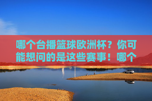 哪个台播篮球欧洲杯？你可能想问的是这些赛事！哪个台播篮球欧洲杯？这些赛事转播信息看这里