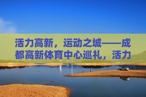 活力高新,运动之城——成都高新体育中心巡礼,活力高新,运动之城——成都高新体育中心巡礼 活力高新,运动之城——成都高新体育中心巡礼,活力高新,运动之城——成都高新体育中心巡礼