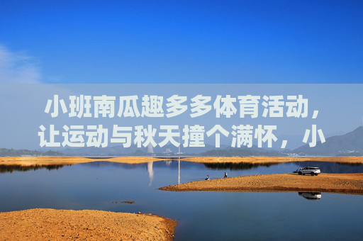 小班南瓜趣多多体育活动,让运动与秋天撞个满怀,小班南瓜趣运动,与秋天撞个满怀 小班南瓜趣多多体育活动,让运动与秋天撞个满怀,小班南瓜趣运动,与秋天撞个满怀