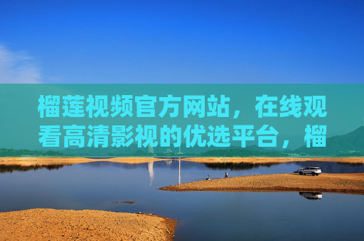 榴莲视频官方网站,在线观看高清影视的优选平台,榴莲视频官方网站,在线观看高清影视的优选平台 榴莲视频官方网站,在线观看高清影视的优选平台,榴莲视频官方网站,在线观看高清影视的优选平台