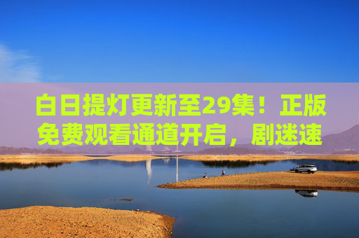 白日提灯更新至29集!正版免费观看通道开启,剧迷速来追更,白日提灯更新至29集!正版免费观看通道开启,剧迷速来追更 白日提灯更新至29集!正版免费观看通道开启,剧迷速来追更,白日提灯更新至29集!正版免费观看通道开启,剧迷速来追更