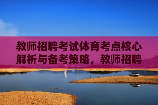 教师招聘考试体育考点核心解析与备考策略,教师招聘考试体育考点核心解析与备考策略 教师招聘考试体育考点核心解析与备考策略,教师招聘考试体育考点核心解析与备考策略