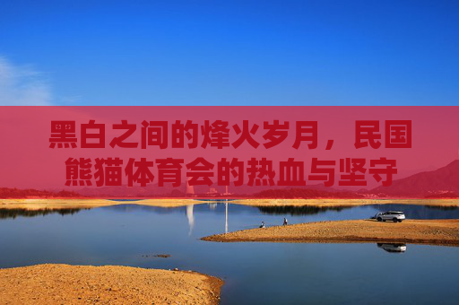 黑白之间的烽火岁月,民国熊猫体育会的热血与坚守 黑白之间的烽火岁月,民国熊猫体育会的热血与坚守