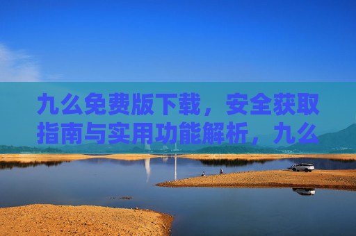 九么免费版下载,安全获取指南与实用功能解析,九么免费版安全下载指南与功能解析 九么免费版下载,安全获取指南与实用功能解析,九么免费版安全下载指南与功能解析