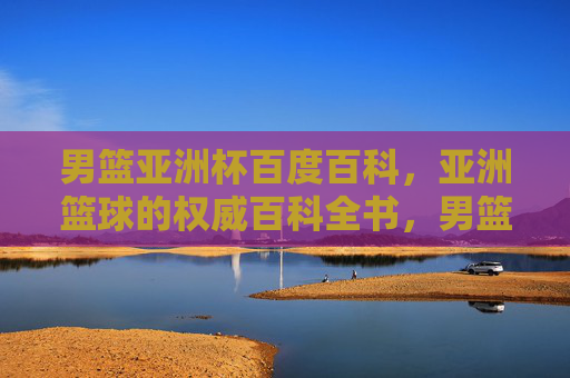 男篮亚洲杯百度百科,亚洲篮球的权威百科全书,男篮亚洲杯百度百科,亚洲篮球权威百科全书 男篮亚洲杯百度百科,亚洲篮球的权威百科全书,男篮亚洲杯百度百科,亚洲篮球权威百科全书