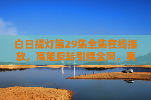 白日提灯第29集全集在线播放,高能反转引爆全网,真相浮出水面前夜,这场灯下博弈太上头!白日提灯第29集,高能反转引爆全网,真相前夜灯下博弈太上头! 白日提灯第29集全集在线播放,高能反转引爆全网,真相浮出水面前夜,这场灯下博弈太上头!白日提灯第29集,高能反转引爆全网,真相前夜灯下博弈太上头!
