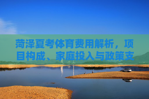 菏泽夏考体育费用解析,项目构成、家庭投入与政策支持,菏泽夏考体育费用解析,项目构成、家庭投入与政策支持 菏泽夏考体育费用解析,项目构成、家庭投入与政策支持,菏泽夏考体育费用解析,项目构成、家庭投入与政策支持