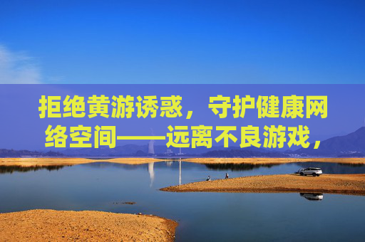 拒绝黄游诱惑,守护健康网络空间——远离不良游戏,拥抱阳光生活,拒绝黄游诱惑,守护阳光网络空间 拒绝黄游诱惑,守护健康网络空间——远离不良游戏,拥抱阳光生活,拒绝黄游诱惑,守护阳光网络空间