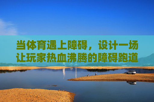 当体育遇上障碍,设计一场让玩家热血沸腾的障碍跑道游戏,体育障碍热血赛道 当体育遇上障碍,设计一场让玩家热血沸腾的障碍跑道游戏,体育障碍热血赛道