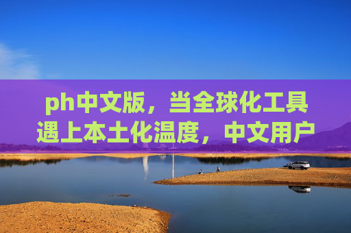 ph中文版,当全球化工具遇上本土化温度,中文用户的破壁之旅,ph中文版,全球化工具遇上本土化温度的破壁之旅 ph中文版,当全球化工具遇上本土化温度,中文用户的破壁之旅,ph中文版,全球化工具遇上本土化温度的破壁之旅