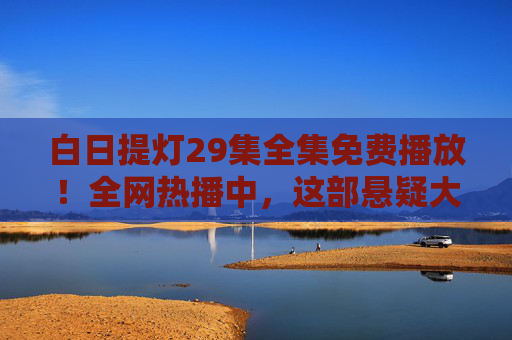 白日提灯29集全集免费播放!全网热播中,这部悬疑大剧凭什么让观众熬夜追更?白日提灯29集全集免费热播!悬疑大剧为何让观众熬夜追更? 白日提灯29集全集免费播放!全网热播中,这部悬疑大剧凭什么让观众熬夜追更?白日提灯29集全集免费热播!悬疑大剧为何让观众熬夜追更?