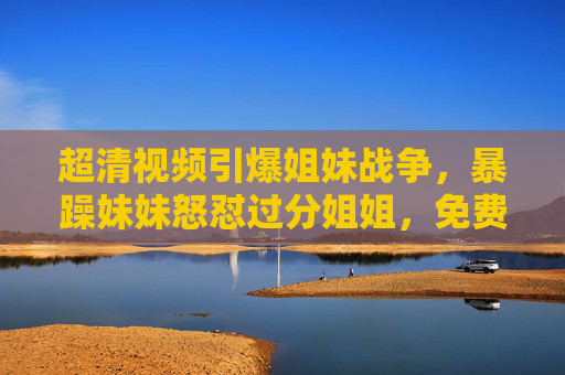 超清视频引爆姐妹战争,暴躁妹妹怒怼过分姐姐,免费在线观看背后的家庭暗礁,超清视频引爆姐妹战争,暴躁妹妹怒怼背后的家庭暗礁 超清视频引爆姐妹战争,暴躁妹妹怒怼过分姐姐,免费在线观看背后的家庭暗礁,超清视频引爆姐妹战争,暴躁妹妹怒怼背后的家庭暗礁