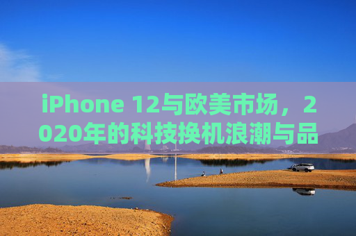 iPhone 12与欧美市场,2020年的科技换机浪潮与品牌坚守,iPhone 12与欧美市场,2020科技换机浪潮中的品牌坚守 iPhone 12与欧美市场,2020年的科技换机浪潮与品牌坚守,iPhone 12与欧美市场,2020科技换机浪潮中的品牌坚守