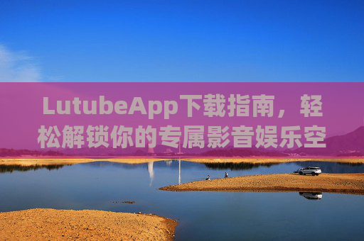 LutubeApp下载指南,轻松解锁你的专属影音娱乐空间,LutubeApp下载指南,轻松解锁专属影音娱乐空间 LutubeApp下载指南,轻松解锁你的专属影音娱乐空间,LutubeApp下载指南,轻松解锁专属影音娱乐空间