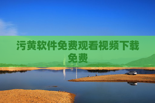 污黄软件免费观看视频下载免费 污黄软件免费观看视频下载免费