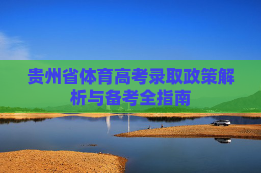 贵州省体育高考录取政策解析与备考全指南 贵州省体育高考录取政策解析与备考全指南