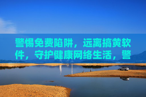 警惕免费陷阱,远离搞黄软件,守护健康网络生活,警惕免费陷阱,远离搞黄软件,守护健康网络生活 警惕免费陷阱,远离搞黄软件,守护健康网络生活,警惕免费陷阱,远离搞黄软件,守护健康网络生活