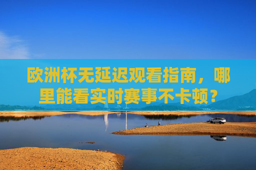 欧洲杯无延迟观看指南,哪里能看实时赛事不卡顿? 欧洲杯无延迟观看指南,哪里能看实时赛事不卡顿?