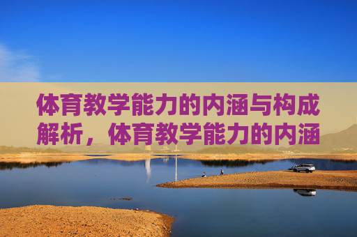体育教学能力的内涵与构成解析,体育教学能力的内涵与构成解析 体育教学能力的内涵与构成解析,体育教学能力的内涵与构成解析