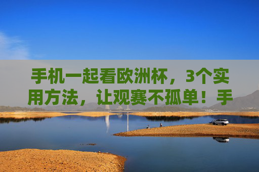 手机一起看欧洲杯,3个实用方法,让观赛不孤单!手机看欧洲杯3招,告别孤单观赛 手机一起看欧洲杯,3个实用方法,让观赛不孤单!手机看欧洲杯3招,告别孤单观赛