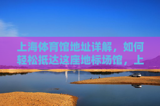 上海体育馆地址详解,如何轻松抵达这座地标场馆,上海体育馆地址详解,轻松抵达地标场馆 上海体育馆地址详解,如何轻松抵达这座地标场馆,上海体育馆地址详解,轻松抵达地标场馆