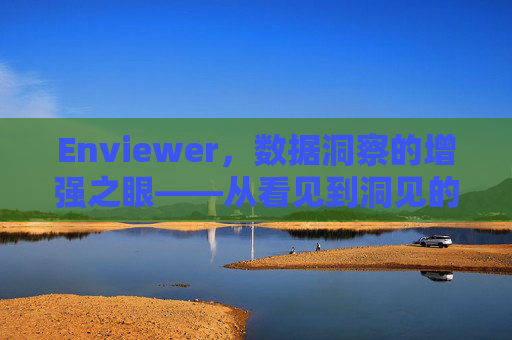 Enviewer,数据洞察的增强之眼——从看见到洞见的智能跃迁,数据洞察的增强之眼,从看见到洞见的智能跃迁 Enviewer,数据洞察的增强之眼——从看见到洞见的智能跃迁,数据洞察的增强之眼,从看见到洞见的智能跃迁