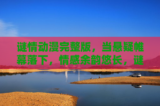谜情动漫完整版,当悬疑帷幕落下,情感余韵悠长,谜情动漫完整版,帷幕落,情韵长 谜情动漫完整版,当悬疑帷幕落下,情感余韵悠长,谜情动漫完整版,帷幕落,情韵长