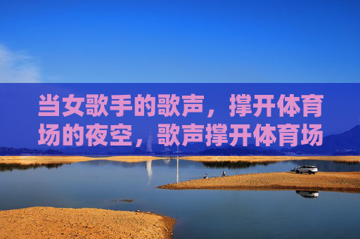 当女歌手的歌声,撑开体育场的夜空,歌声撑开体育场夜空 当女歌手的歌声,撑开体育场的夜空,歌声撑开体育场夜空