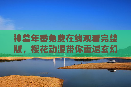 神墓年番免费在线观看完整版,樱花动漫带你重返玄幻巅峰,樱花动漫免费在线观看神墓年番完整版 重返玄幻巅峰 神墓年番免费在线观看完整版,樱花动漫带你重返玄幻巅峰,樱花动漫免费在线观看神墓年番完整版 重返玄幻巅峰