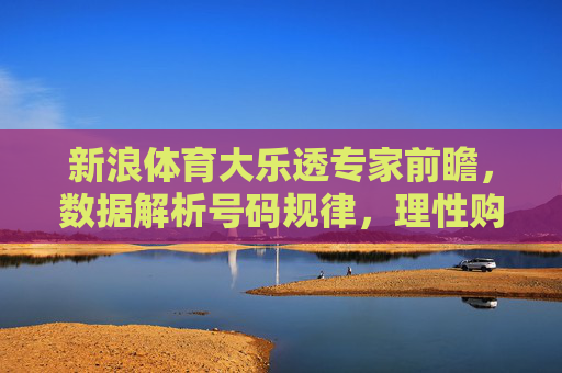 新浪体育大乐透专家前瞻,数据解析号码规律,理性购彩避坑指南,新浪体育大乐透专家前瞻,数据解析规律与理性购彩避坑 新浪体育大乐透专家前瞻,数据解析号码规律,理性购彩避坑指南,新浪体育大乐透专家前瞻,数据解析规律与理性购彩避坑