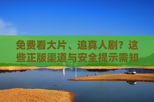 免费看大片、追真人剧?这些正版渠道与安全提示需知道,免费看大片、追真人剧,正版渠道与安全提示 免费看大片、追真人剧?这些正版渠道与安全提示需知道,免费看大片、追真人剧,正版渠道与安全提示
