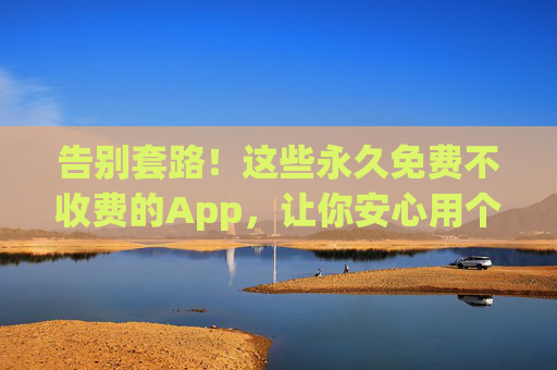 告别套路!这些永久免费不收费的App,让你安心用个够,告别套路!这些永久免费App,安心用个够 告别套路!这些永久免费不收费的App,让你安心用个够,告别套路!这些永久免费App,安心用个够
