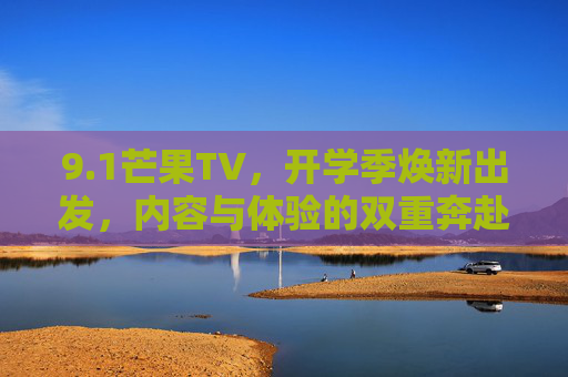 9.1芒果TV,开学季焕新出发,内容与体验的双重奔赴,芒果TV开学季焕新出发,内容与体验的双重奔赴 9.1芒果TV,开学季焕新出发,内容与体验的双重奔赴,芒果TV开学季焕新出发,内容与体验的双重奔赴