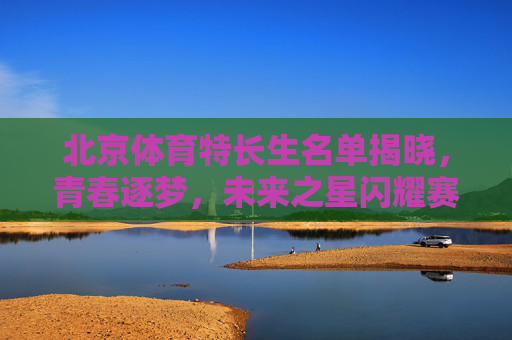 北京体育特长生名单揭晓,青春逐梦,未来之星闪耀赛场,北京体育特长生名单揭晓 青春逐梦未来之星闪耀赛场 北京体育特长生名单揭晓,青春逐梦,未来之星闪耀赛场,北京体育特长生名单揭晓 青春逐梦未来之星闪耀赛场