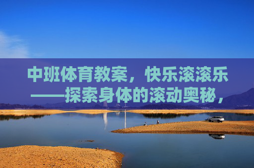 中班体育教案,快乐滚滚乐——探索身体的滚动奥秘,中班体育教案,快乐滚滚乐——探索身体的滚动奥秘 中班体育教案,快乐滚滚乐——探索身体的滚动奥秘,中班体育教案,快乐滚滚乐——探索身体的滚动奥秘