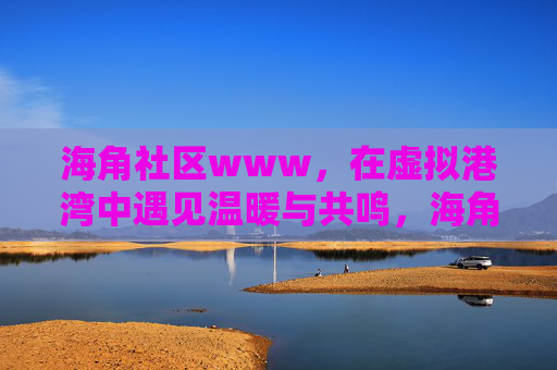 海角社区www,在虚拟港湾中遇见温暖与共鸣,海角社区,虚拟港湾中的温暖与共鸣 海角社区www,在虚拟港湾中遇见温暖与共鸣,海角社区,虚拟港湾中的温暖与共鸣