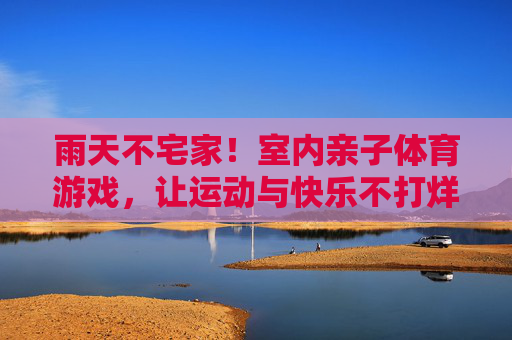 雨天不宅家!室内亲子体育游戏,让运动与快乐不打烊,雨天亲子室内运动,快乐不打烊! 雨天不宅家!室内亲子体育游戏,让运动与快乐不打烊,雨天亲子室内运动,快乐不打烊!
