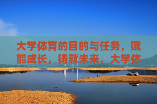 大学体育的目的与任务,赋能成长,铸就未来,大学体育的目的与任务,赋能成长,铸就未来 大学体育的目的与任务,赋能成长,铸就未来,大学体育的目的与任务,赋能成长,铸就未来