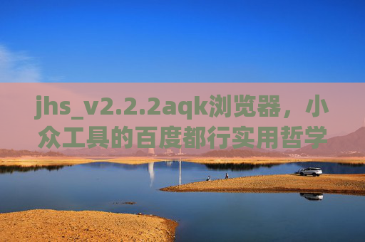 jhs_v2.2.2aqk浏览器,小众工具的百度都行实用哲学,简单稳定才是真?小众浏览器的实用哲学,简单稳定才是真 jhs_v2.2.2aqk浏览器,小众工具的百度都行实用哲学,简单稳定才是真?小众浏览器的实用哲学,简单稳定才是真